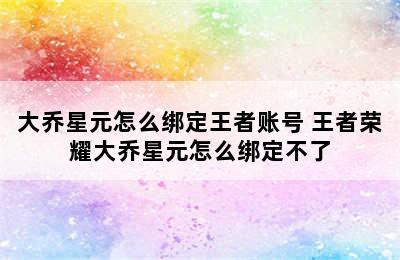 大乔星元怎么绑定王者账号 王者荣耀大乔星元怎么绑定不了